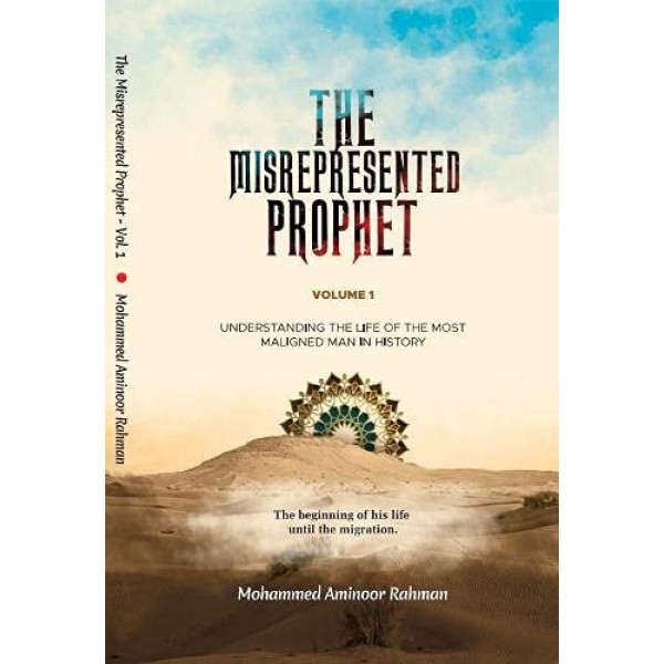 The Misrepresented Prophet: Understanding The Life Of The Most Maligned Man In History Volume 1: The Beginning of His Life Until The Migration