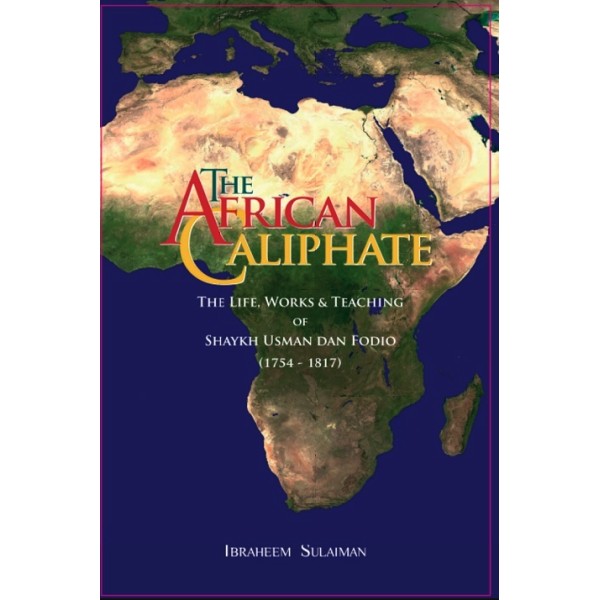 The African Caliphate - The Life, Works and Teaching of Sheikh Usman Dan Fodio