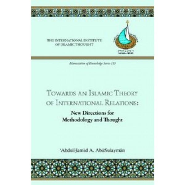 Towards and Islamic Theory of International Relations: New Directions for Methodology and Thought